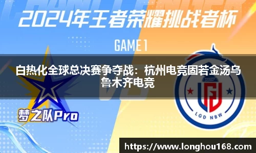 白热化全球总决赛争夺战：杭州电竞固若金汤乌鲁木齐电竞