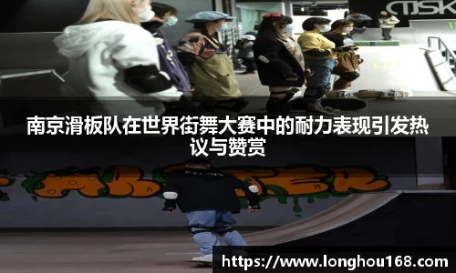 南京滑板队在世界街舞大赛中的耐力表现引发热议与赞赏