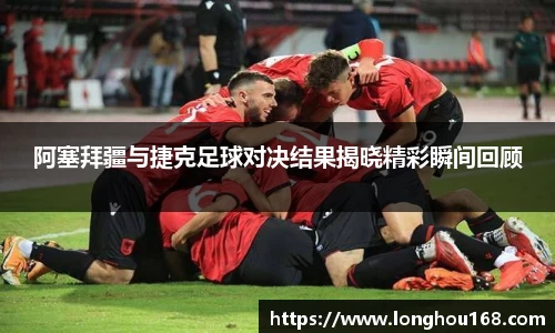 阿塞拜疆与捷克足球对决结果揭晓精彩瞬间回顾