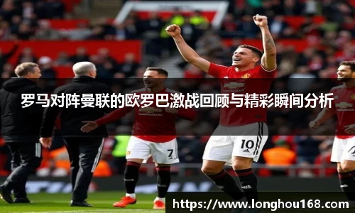 罗马对阵曼联的欧罗巴激战回顾与精彩瞬间分析